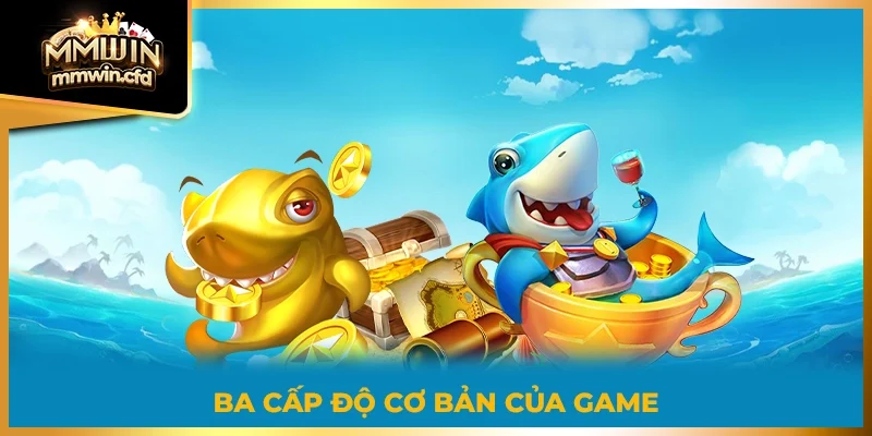 Ba cấp độ cơ bản của game bắn cá