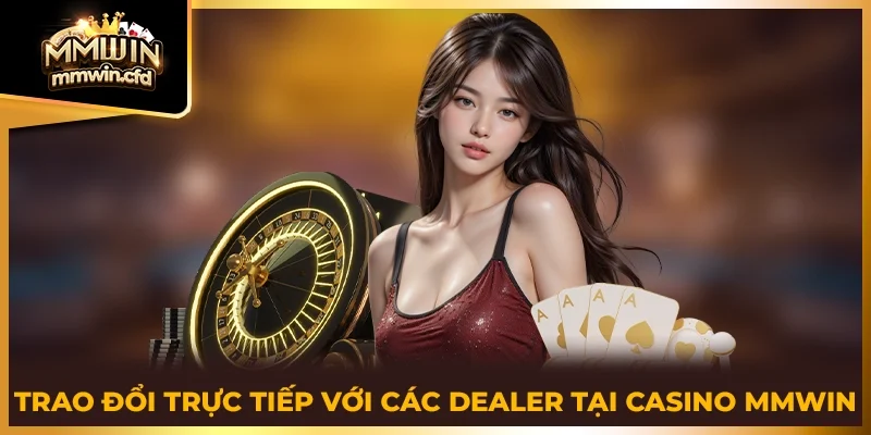Trao đổi trực tiếp với các dealer tại casino MMWIN